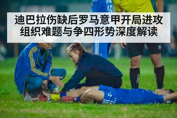 迪巴拉伤缺后罗马意甲开局进攻组织难题与争四形势深度解读